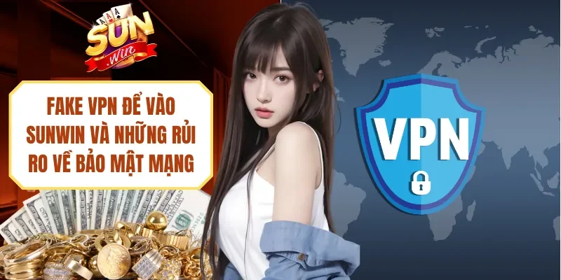 Fake VPN Để Vào Sunwin Và Những Rủi Ro Về Bảo Mật Mạng